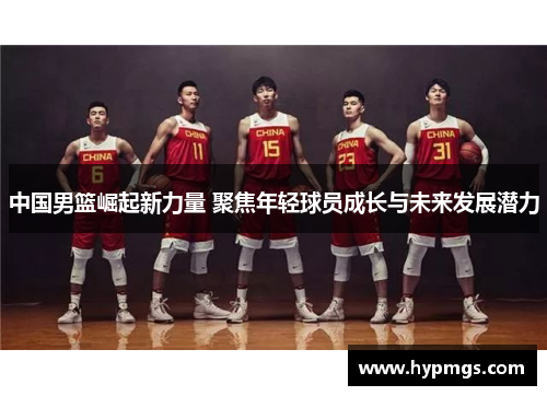 中国男篮崛起新力量 聚焦年轻球员成长与未来发展潜力
