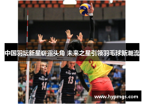 中国羽坛新星崭露头角 未来之星引领羽毛球新潮流