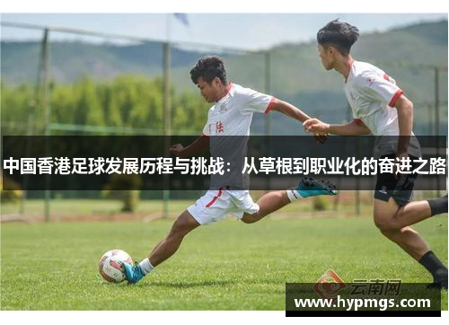 中国香港足球发展历程与挑战：从草根到职业化的奋进之路