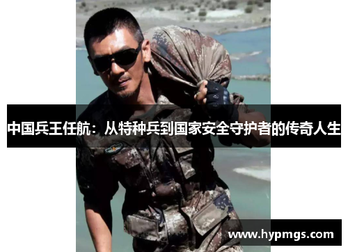 中国兵王任航：从特种兵到国家安全守护者的传奇人生
