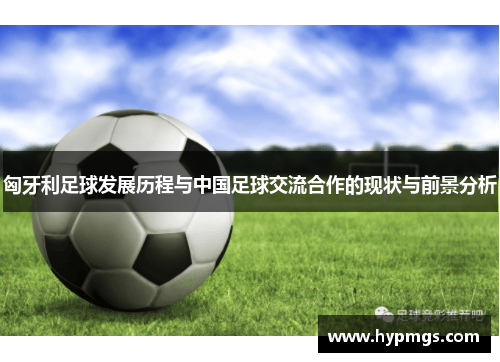 匈牙利足球发展历程与中国足球交流合作的现状与前景分析