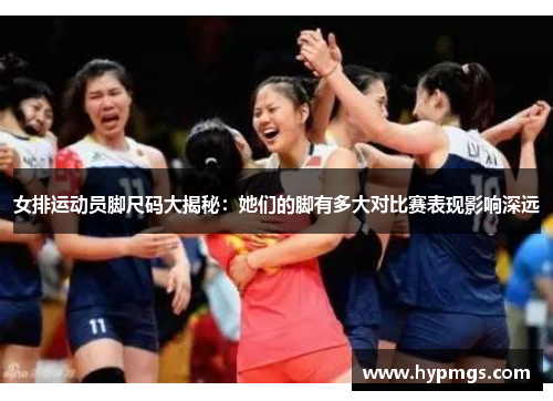 女排运动员脚尺码大揭秘：她们的脚有多大对比赛表现影响深远