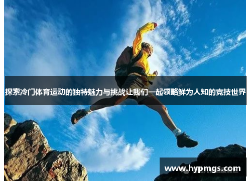 探索冷门体育运动的独特魅力与挑战让我们一起领略鲜为人知的竞技世界
