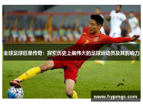 全球足球巨星传奇：探索历史上最伟大的足球运动员及其影响力