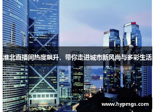 淮北直播间热度飙升，带你走进城市新风尚与多彩生活