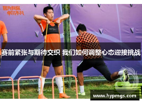 赛前紧张与期待交织 我们如何调整心态迎接挑战
