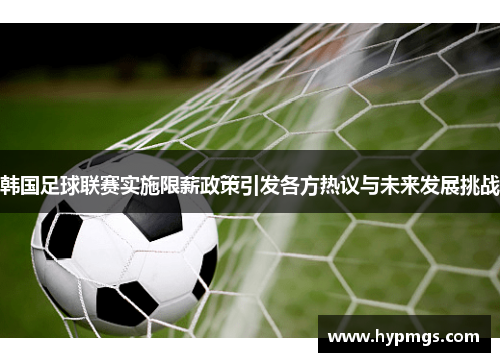 韩国足球联赛实施限薪政策引发各方热议与未来发展挑战