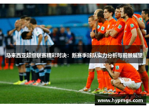 马来西亚超级联赛精彩对决：新赛季球队实力分析与前景展望